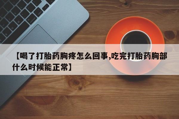 堕胎药如何购买【喝了打胎药胸疼怎么回事,吃完打胎药胸部什么时候能正常】