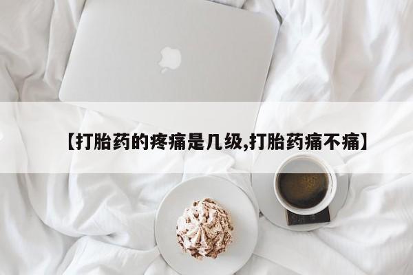 堕胎药如何购买【打胎药的疼痛是几级,打胎药痛不痛】
