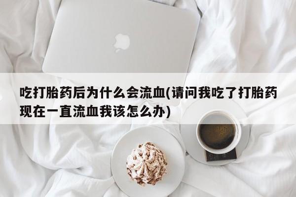 堕胎药如何购买吃打胎药后为什么会流血(请问我吃了打胎药现在一直流血我该怎么办)