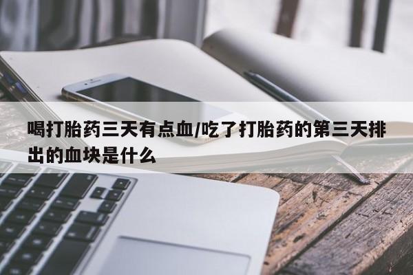 堕胎药如何购买喝打胎药三天有点血/吃了打胎药的第三天排出的血块是什么
