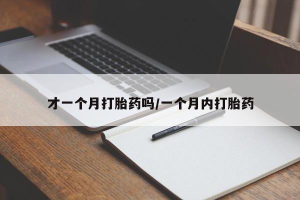 堕胎药如何购买才一个月打胎药吗/一个月内打胎药