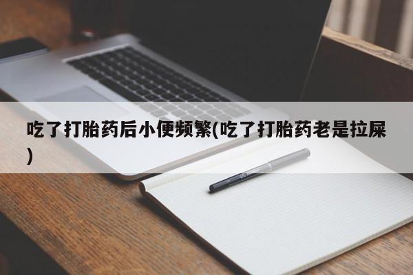 堕胎药如何购买吃了打胎药后小便频繁(吃了打胎药老是拉屎)