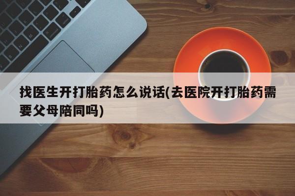 堕胎药如何购买找医生开打胎药怎么说话(去医院开打胎药需要父母陪同吗)