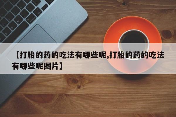 堕胎药如何购买【打胎的药的吃法有哪些呢,打胎的药的吃法有哪些呢图片】