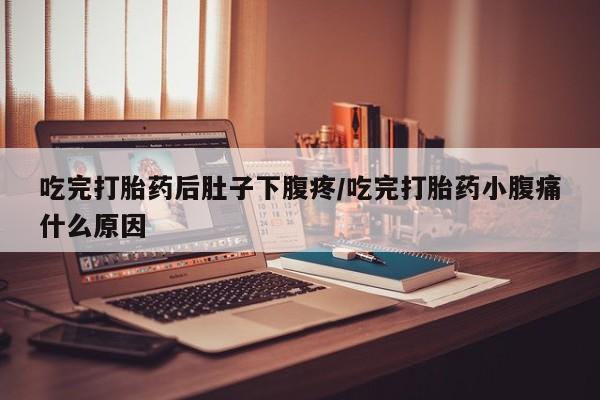 堕胎药如何购买吃完打胎药后肚子下腹疼/吃完打胎药小腹痛什么原因