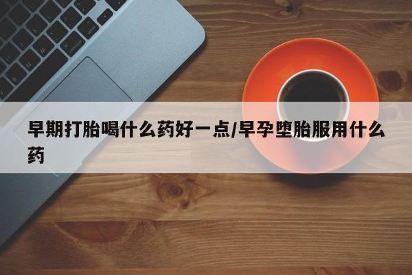 堕胎药如何购买早期打胎喝什么药好一点/早孕堕胎服用什么药
