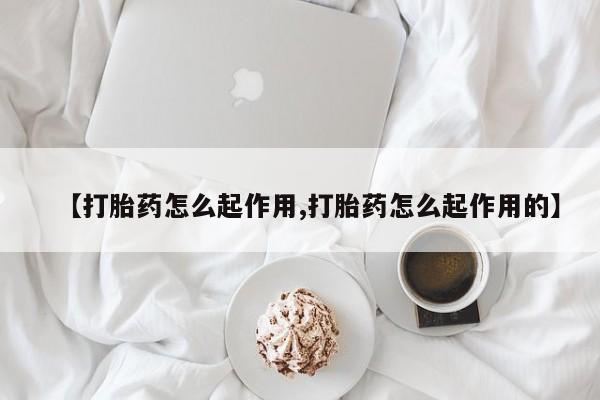 堕胎药如何购买【打胎药怎么起作用,打胎药怎么起作用的】