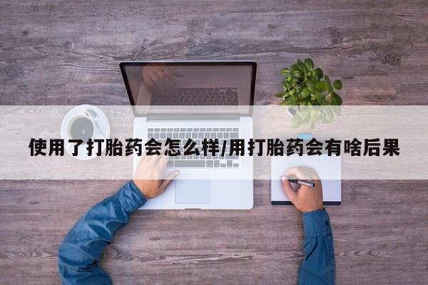 堕胎药如何购买使用了打胎药会怎么样/用打胎药会有啥后果