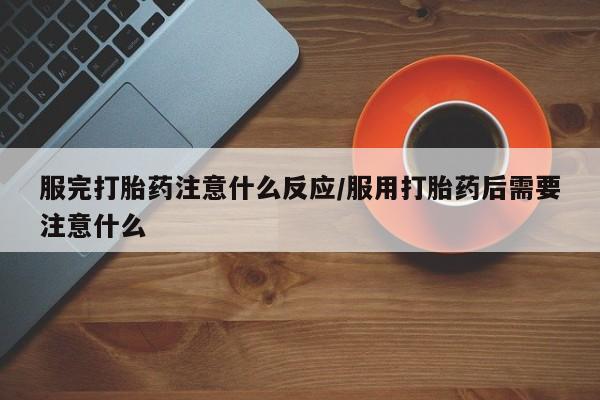 堕胎药如何购买服完打胎药注意什么反应/服用打胎药后需要注意什么
