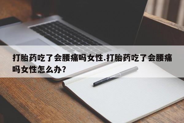 堕胎药如何购买打胎药吃了会腰痛吗女性.打胎药吃了会腰痛吗女性怎么办？