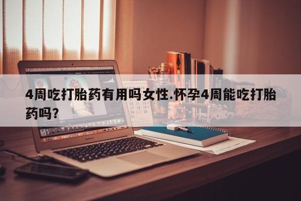 堕胎药如何购买4周吃打胎药有用吗女性.怀孕4周能吃打胎药吗？