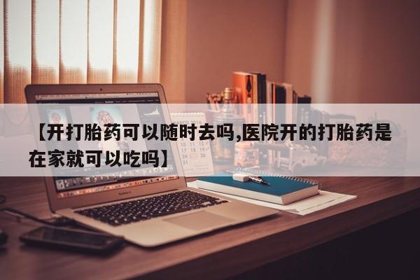 堕胎药如何购买【开打胎药可以随时去吗,医院开的打胎药是在家就可以吃吗】