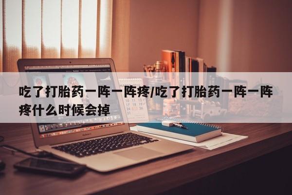 堕胎药如何购买吃了打胎药一阵一阵疼/吃了打胎药一阵一阵疼什么时候会掉