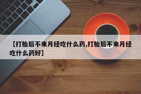 堕胎药如何购买【打胎后不来月经吃什么药,打胎后不来月经吃什么药好】