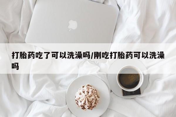 堕胎药如何购买打胎药吃了可以洗澡吗/刚吃打胎药可以洗澡吗