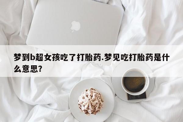 堕胎药如何购买梦到b超女孩吃了打胎药.梦见吃打胎药是什么意思？