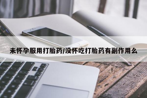 堕胎药如何购买未怀孕服用打胎药/没怀吃打胎药有副作用么