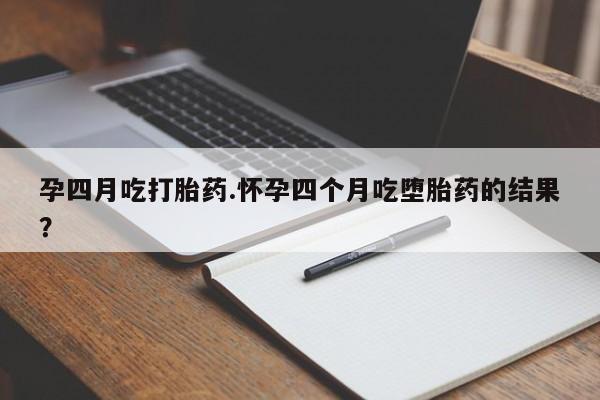 堕胎药如何购买孕四月吃打胎药.怀孕四个月吃堕胎药的结果？