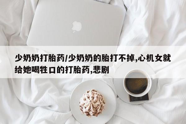 堕胎药如何购买少奶奶打胎药/少奶奶的胎打不掉,心机女就给她喝牲口的打胎药,悲剧