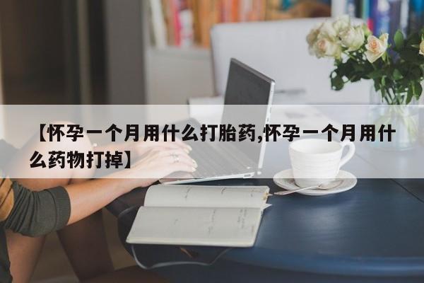 堕胎药如何购买【怀孕一个月用什么打胎药,怀孕一个月用什么药物打掉】