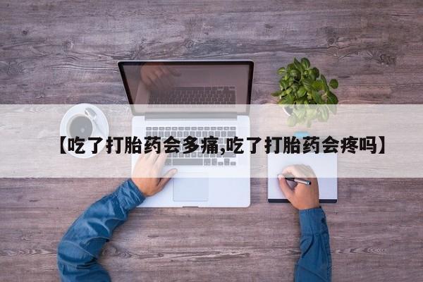 堕胎药如何购买【吃了打胎药会多痛,吃了打胎药会疼吗】