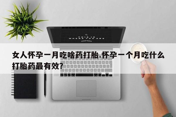 堕胎药如何购买女人怀孕一月吃啥药打胎.怀孕一个月吃什么打胎药最有效？