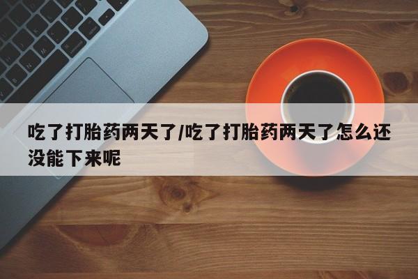 堕胎药如何购买吃了打胎药两天了/吃了打胎药两天了怎么还没能下来呢
