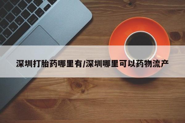 堕胎药如何购买深圳打胎药哪里有/深圳哪里可以药物流产