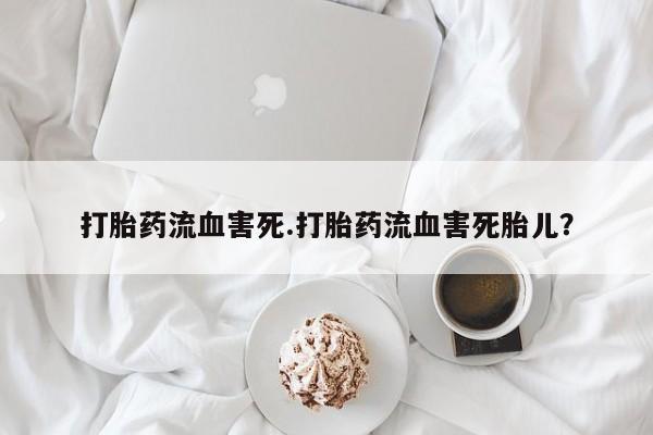 堕胎药如何购买打胎药流血害死.打胎药流血害死胎儿？
