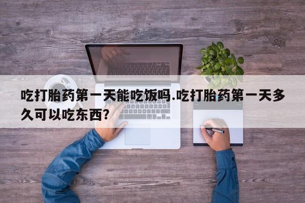 堕胎药如何购买吃打胎药第一天能吃饭吗.吃打胎药第一天多久可以吃东西？
