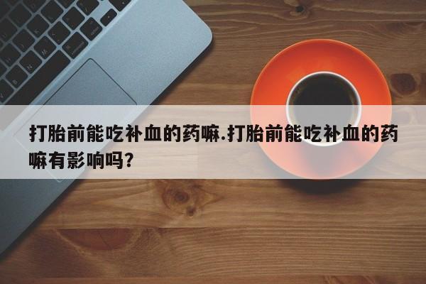 堕胎药如何购买打胎前能吃补血的药嘛.打胎前能吃补血的药嘛有影响吗？