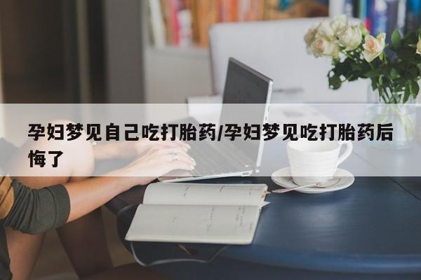 堕胎药如何购买孕妇梦见自己吃打胎药/孕妇梦见吃打胎药后悔了