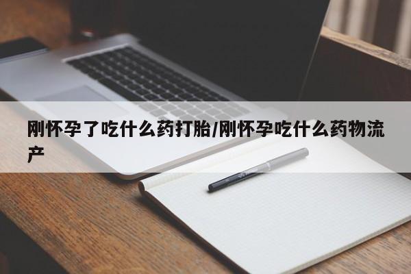 堕胎药如何购买刚怀孕了吃什么药打胎/刚怀孕吃什么药物流产