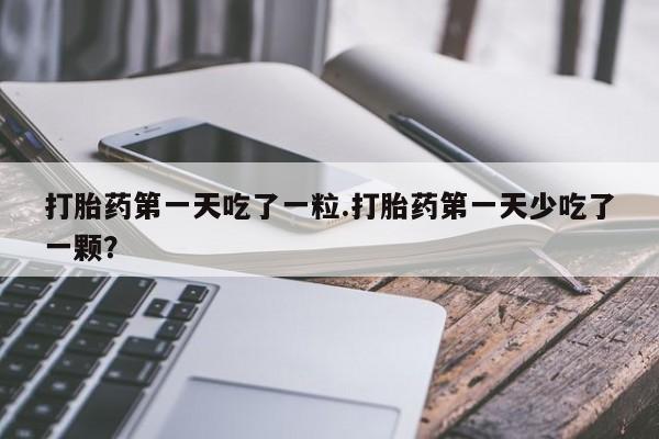 堕胎药如何购买打胎药第一天吃了一粒.打胎药第一天少吃了一颗？