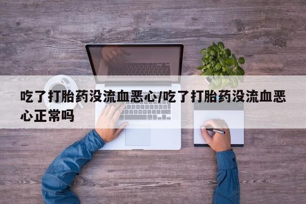 堕胎药如何购买吃了打胎药没流血恶心/吃了打胎药没流血恶心正常吗