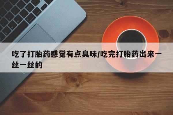 堕胎药如何购买吃了打胎药感觉有点臭味/吃完打胎药出来一丝一丝的