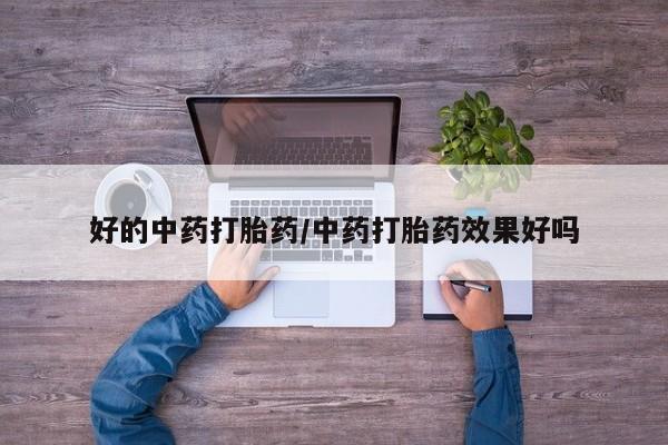 堕胎药如何购买好的中药打胎药/中药打胎药效果好吗
