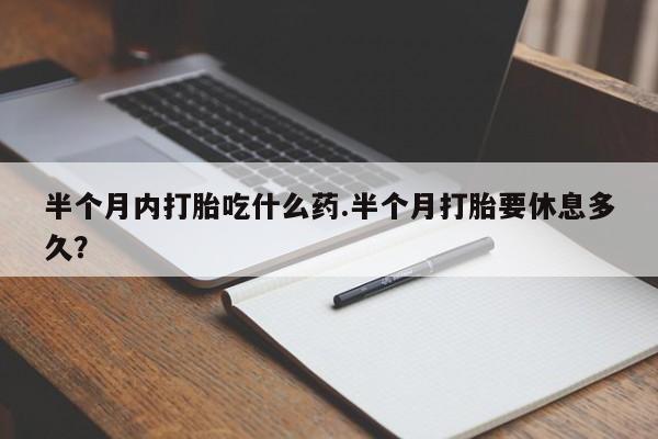 堕胎药如何购买半个月内打胎吃什么药.半个月打胎要休息多久？