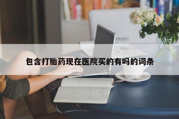 堕胎药如何购买包含打胎药现在医院买的有吗的词条