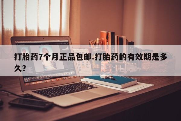 堕胎药如何购买打胎药7个月正品包邮.打胎药的有效期是多久？