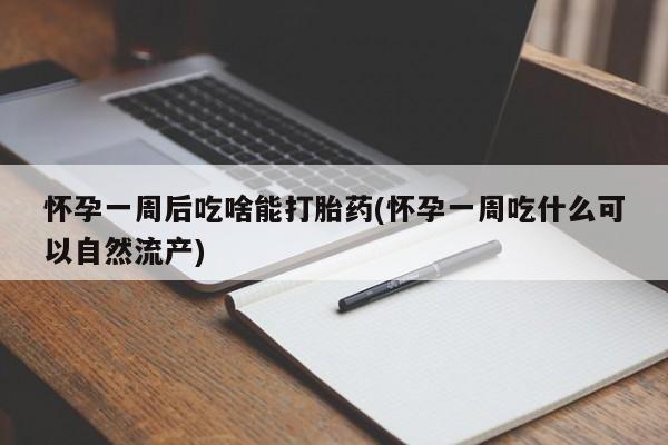 堕胎药如何购买怀孕一周后吃啥能打胎药(怀孕一周吃什么可以自然流产)