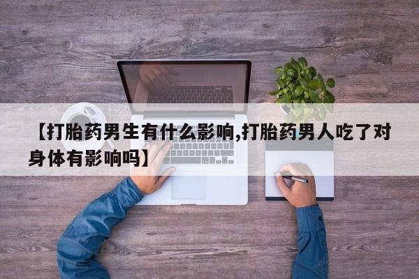 堕胎药如何购买【打胎药男生有什么影响,打胎药男人吃了对身体有影响吗】