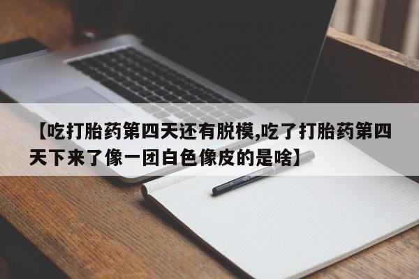 堕胎药如何购买【吃打胎药第四天还有脱模,吃了打胎药第四天下来了像一团白色像皮的是啥】