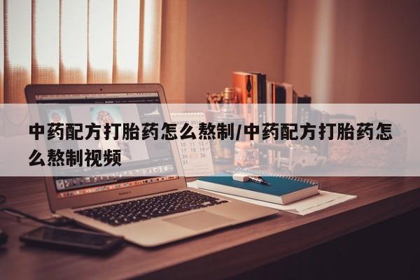 堕胎药如何购买中药配方打胎药怎么熬制/中药配方打胎药怎么熬制视频