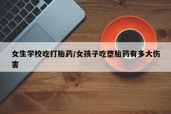 堕胎药如何购买女生学校吃打胎药/女孩子吃堕胎药有多大伤害