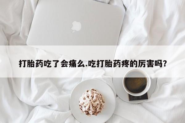堕胎药如何购买打胎药吃了会痛么.吃打胎药疼的厉害吗？