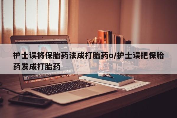 堕胎药如何购买护士误将保胎药法成打胎药o/护士误把保胎药发成打胎药