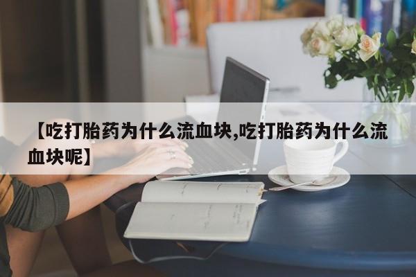 堕胎药如何购买【吃打胎药为什么流血块,吃打胎药为什么流血块呢】