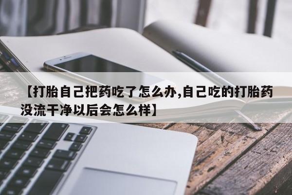 堕胎药如何购买【打胎自己把药吃了怎么办,自己吃的打胎药没流干净以后会怎么样】
