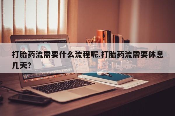 堕胎药如何购买打胎药流需要什么流程呢.打胎药流需要休息几天？